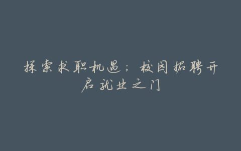 探索求职机遇:校园招聘开启就业之门