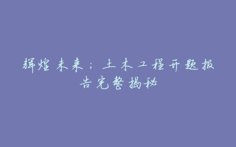 辉煌未来:土木工程开题报告完整揭秘