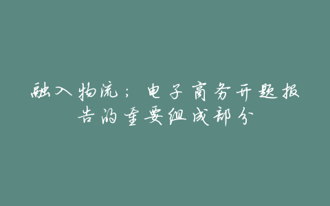 融入物流:电子商务开题报告的重要组成部分