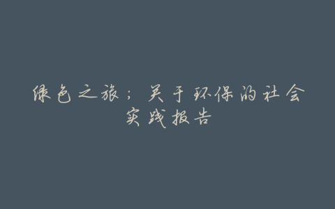 绿色之旅：关于环保的社会实践报告