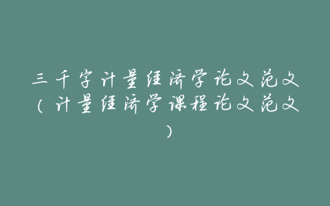 三千字计量经济学论文范文(计量经济学课程论文范文)