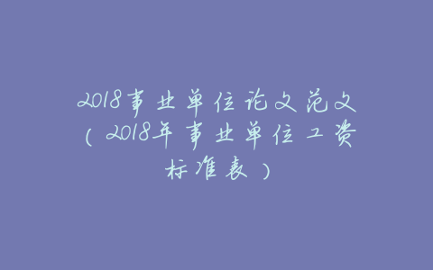2018事业单位论文范文(2018年事业单位工资标准表)