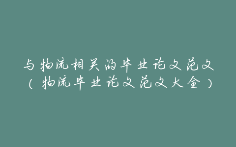 与物流相关的毕业论文范文(物流毕业论文范文大全)