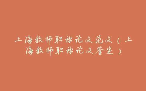 上海教师职称论文范文(上海教师职称论文鉴定)
