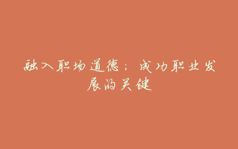 融入职场道德:成功职业发展的关键