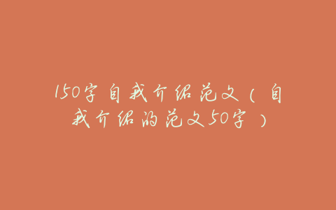 150字自我介绍范文(自我介绍的范文50字)