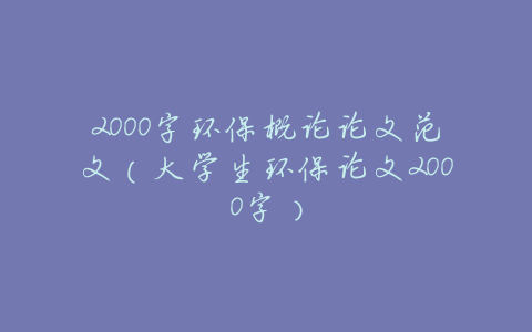 2000字环保概论论文范文(大学生环保论文2000字)