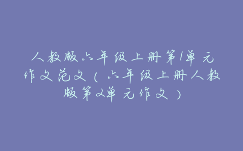 人教版六年级上册第1单元作文范文(六年级上册人教版第2单元作文)