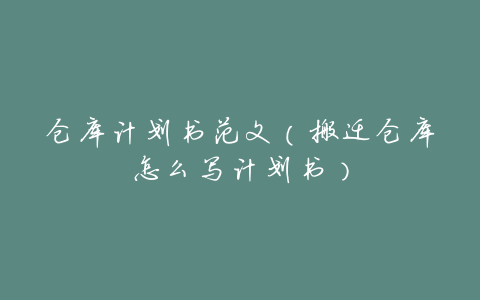 仓库计划书范文(搬迁仓库怎么写计划书)
