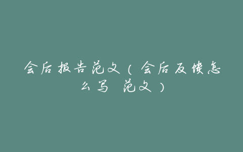 会后报告范文(会后反馈怎么写 范文)
