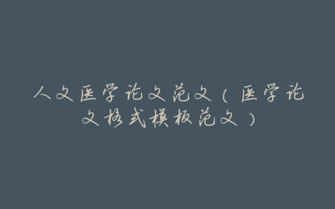 人文医学论文范文(医学论文格式模板范文)