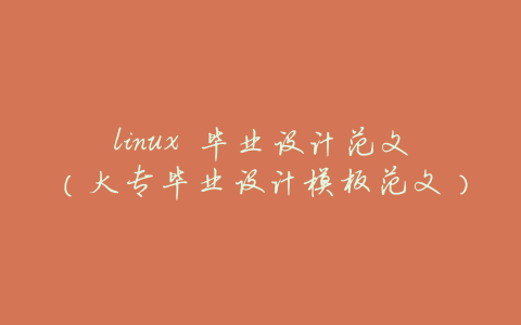 linux 毕业设计范文(大专毕业设计模板范文)