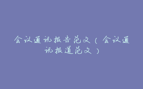 会议通讯报告范文(会议通讯报道范文)