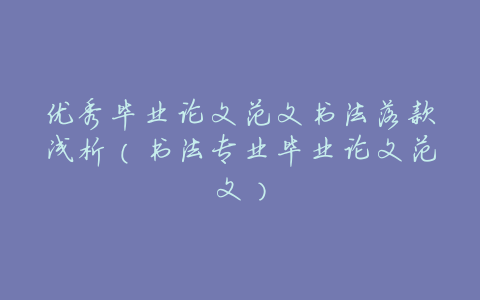 优秀毕业论文范文书法落款浅析(书法专业毕业论文范文)