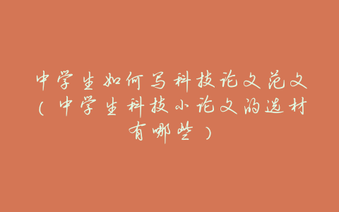 中学生如何写科技论文范文(中学生科技小论文的选材有哪些)