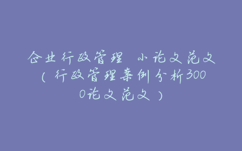 企业行政管理 小论文范文(行政管理案例分析3000论文范文)