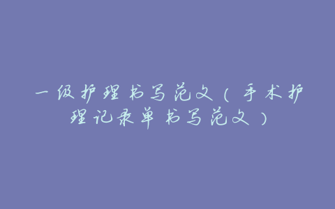 一级护理书写范文(手术护理记录单书写范文)