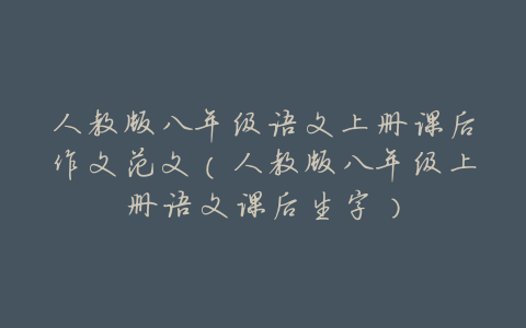 人教版八年级语文上册课后作文范文(人教版八年级上册语文课后生字)