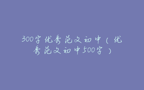 300字优秀范文初中(优秀范文初中500字)