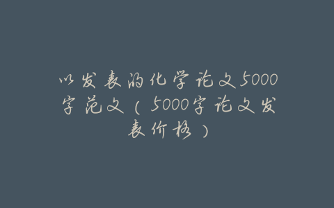 以发表的化学论文5000字范文(5000字论文发表价格)