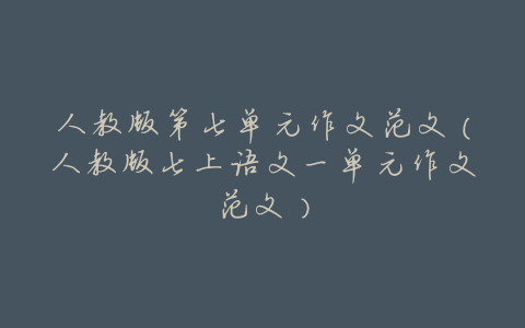 人教版第七单元作文范文（人教版七上语文一单元作文范文）