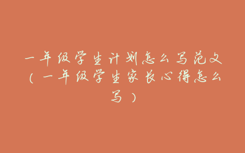 一年级学生计划怎么写范文(一年级学生家长心得怎么写)