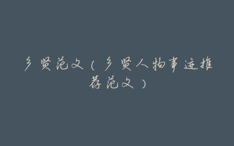 乡贤范文(乡贤人物事迹推荐范文)