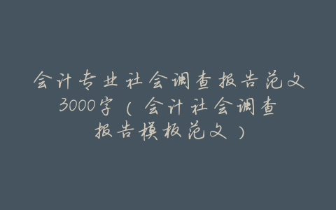 会计专业社会调查报告范文3000字(会计社会调查报告模板范文)