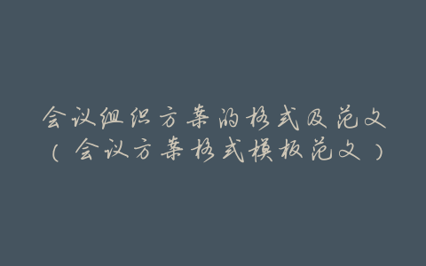 会议组织方案的格式及范文(会议方案格式模板范文)