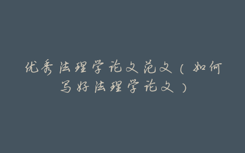 优秀法理学论文范文(如何写好法理学论文)