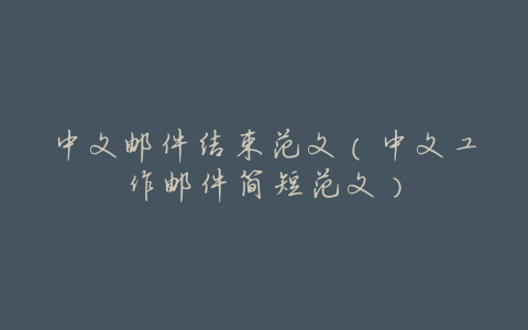 中文邮件结束范文(中文工作邮件简短范文)
