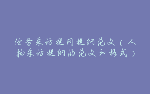 任务采访提问提纲范文(人物采访提纲的范文和格式)