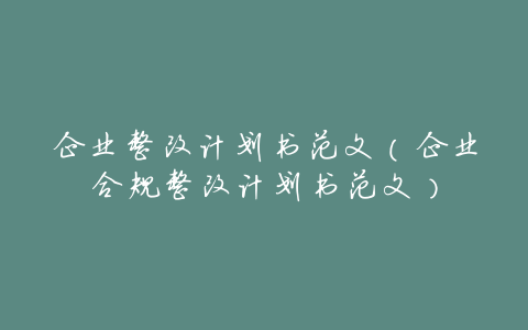 企业整改计划书范文（企业合规整改计划书范文）