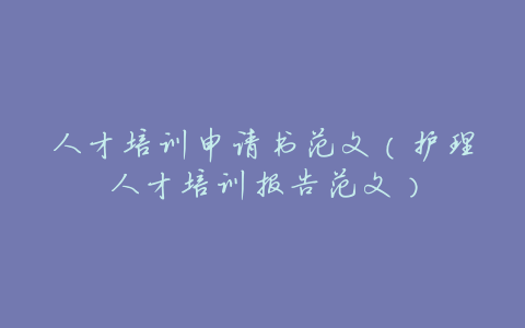 人才培训申请书范文(护理人才培训报告范文)