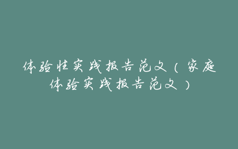 体验性实践报告范文(家庭体验实践报告范文)