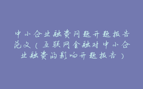 中小企业融资问题开题报告范文(互联网金融对中小企业融资的影响开题报告)