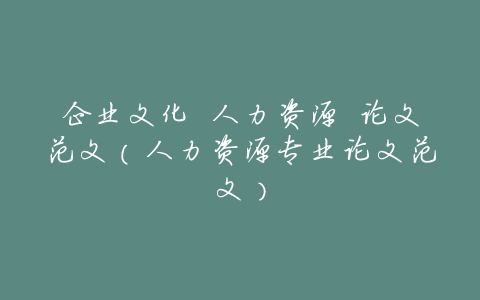企业文化 人力资源 论文范文（人力资源专业论文范文）