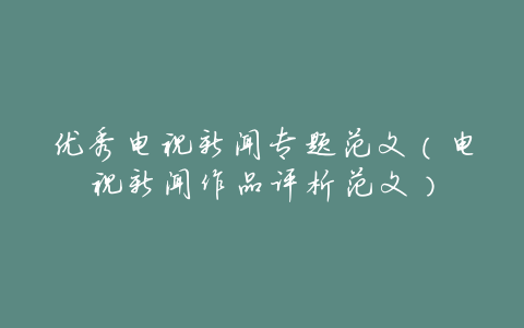 优秀电视新闻专题范文(电视新闻作品评析范文)