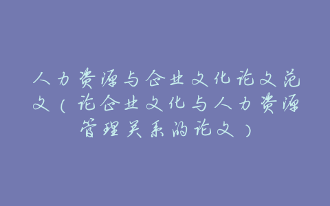 人力资源与企业文化论文范文(论企业文化与人力资源管理关系的论文)