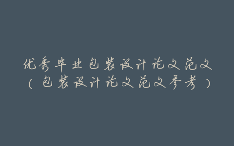 优秀毕业包装设计论文范文(包装设计论文范文参考)