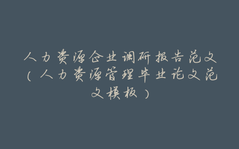 人力资源企业调研报告范文(人力资源管理毕业论文范文模板)