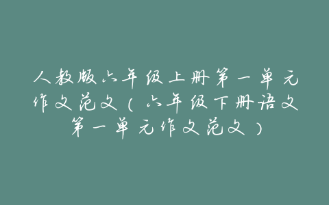人教版六年级上册第一单元作文范文(六年级下册语文第一单元作文范文)