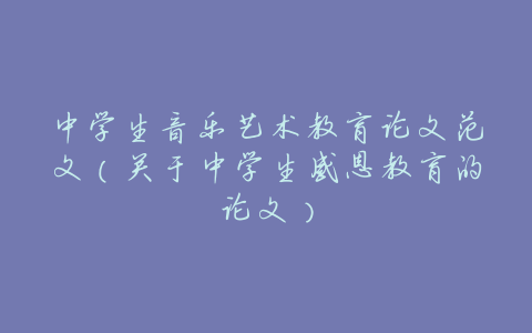 中学生音乐艺术教育论文范文(关于中学生感恩教育的论文)