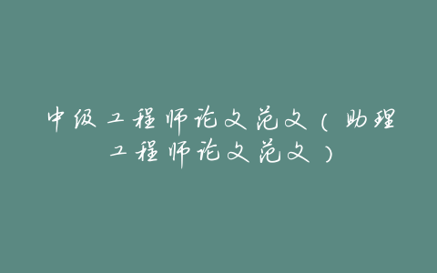 中级工程师论文范文(助理工程师论文范文)