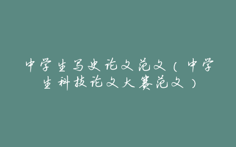 中学生写史论文范文(中学生科技论文大赛范文)