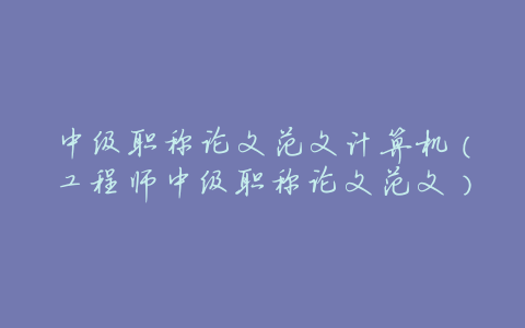 中级职称论文范文计算机(工程师中级职称论文范文)