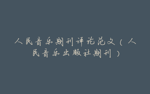 人民音乐期刊评论范文(人民音乐出版社期刊)