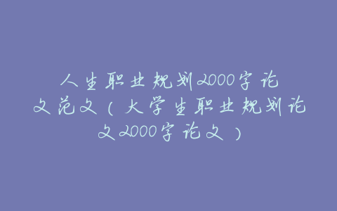 人生职业规划2000字论文范文(大学生职业规划论文2000字论文)