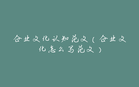 企业文化认知范文(企业文化怎么写范文)