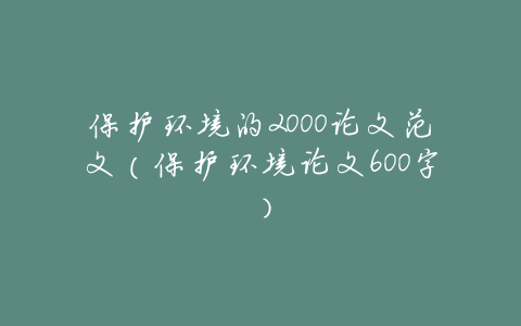 保护环境的2000论文范文(保护环境论文600字)